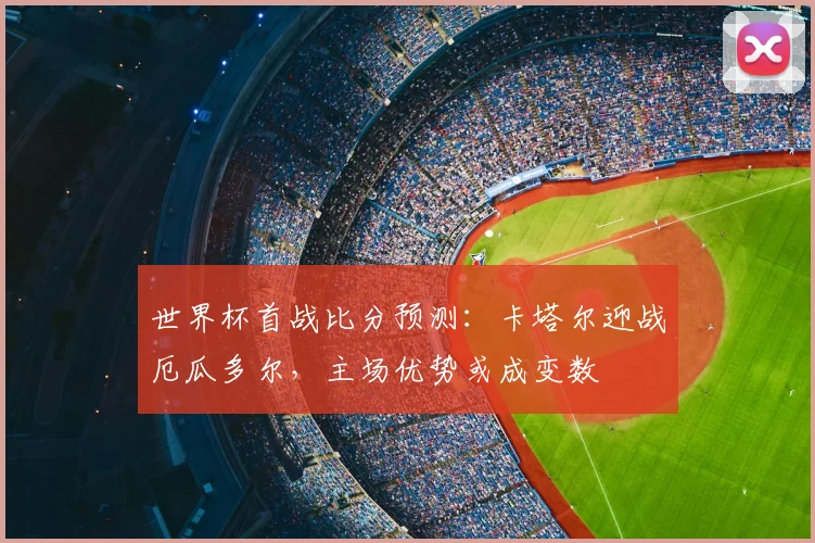 世界杯首战比分预测：卡塔尔迎战厄瓜多尔，主场优势或成变数