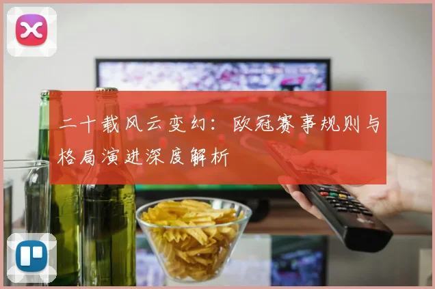 二十载风云变幻:欧冠赛事规则与格局演进深度解析