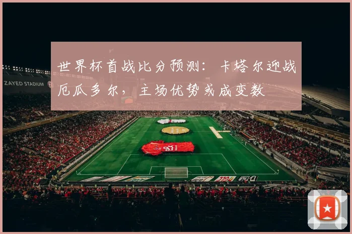 世界杯首战比分预测：卡塔尔迎战厄瓜多尔，主场优势或成变数