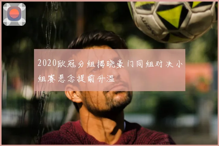 2020欧冠分组揭晓豪门同组对决小组赛悬念提前升温