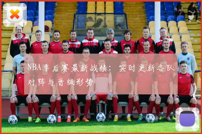NBA季后赛最新战绩：实时更新各队对阵与晋级形势