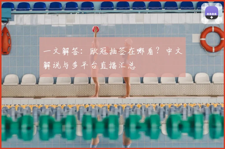 一文解答：欧冠抽签在哪看？中文解说与多平台直播汇总