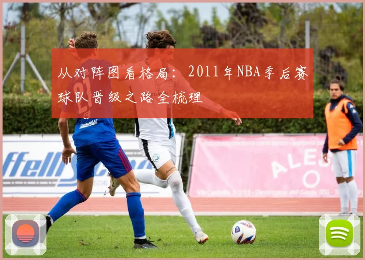 从对阵图看格局：2011年NBA季后赛球队晋级之路全梳理