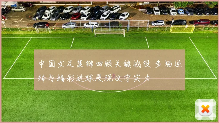 中国女足集锦回顾关键战役 多场逆转与精彩进球展现攻守实力