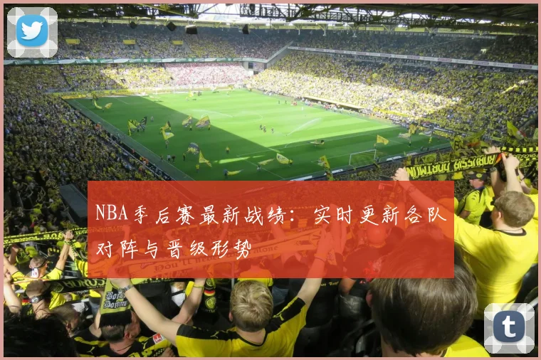 NBA季后赛最新战绩：实时更新各队对阵与晋级形势