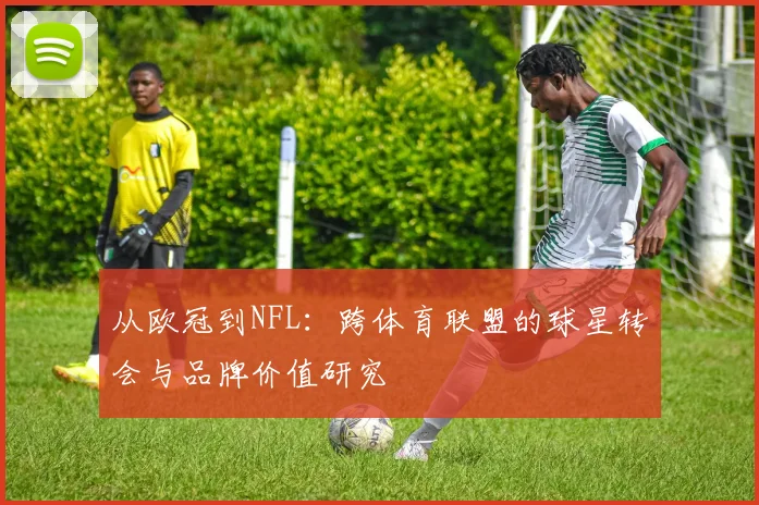 从欧冠到NFL：跨体育联盟的球星转会与品牌价值研究