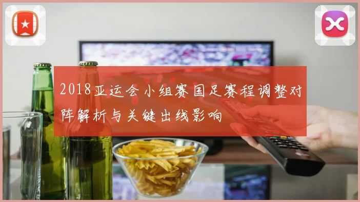 2018亚运会小组赛国足赛程调整对阵解析与关键出线影响