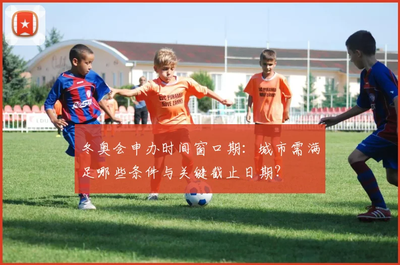冬奥会申办时间窗口期：城市需满足哪些条件与关键截止日期？