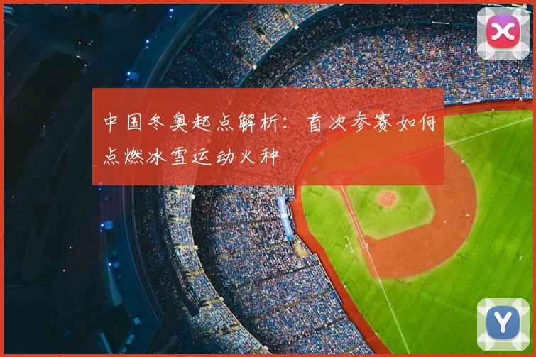 中国冬奥起点解析：首次参赛如何点燃冰雪运动火种