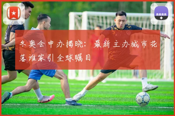 冬奥会申办揭晓：最新主办城市花落谁家引全球瞩目