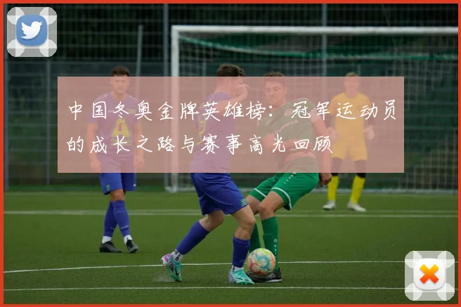 中国冬奥金牌英雄榜：冠军运动员的成长之路与赛事高光回顾