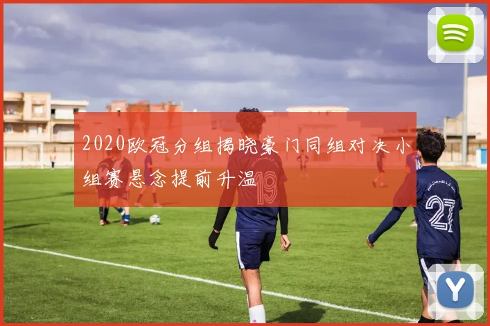 2020欧冠分组揭晓豪门同组对决小组赛悬念提前升温