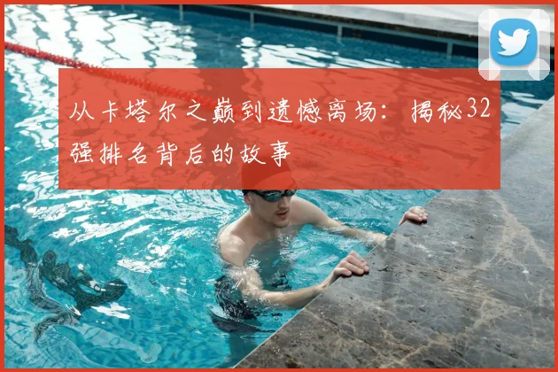 从卡塔尔之巅到遗憾离场：揭秘32强排名背后的故事