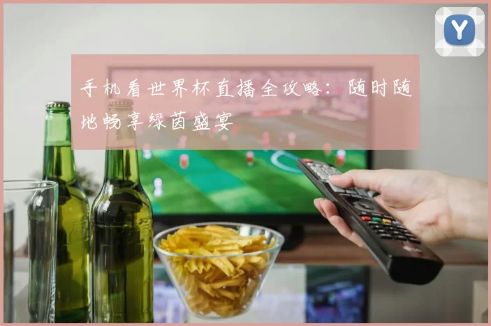 手机看世界杯直播全攻略：随时随地畅享绿茵盛宴