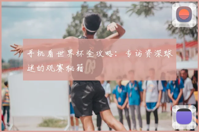 手机看世界杯全攻略：专访资深球迷的观赛秘籍