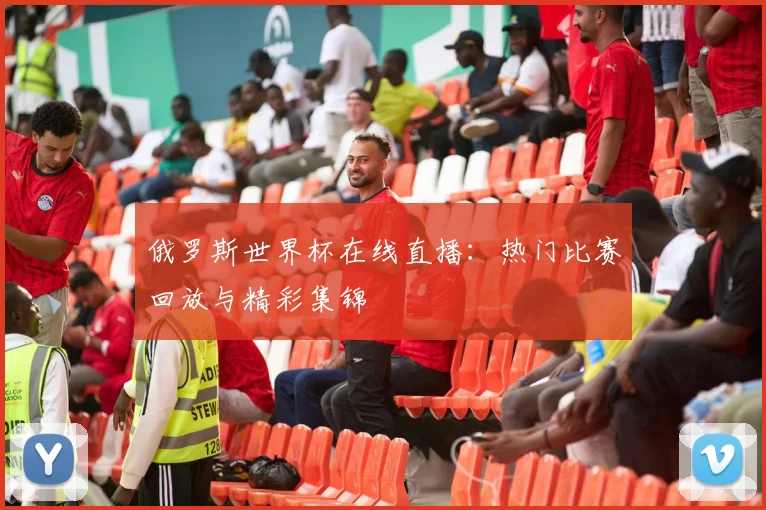 俄罗斯世界杯在线直播：热门比赛回放与精彩集锦