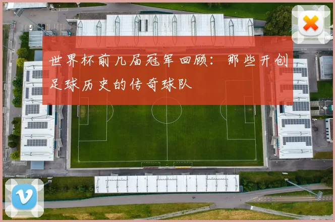 世界杯前几届冠军回顾:那些开创足球历史的传奇球队
