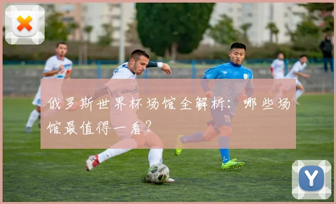 俄罗斯世界杯场馆全解析：哪些场馆最值得一看？