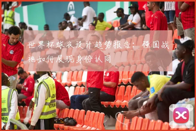 世界杯球衣设计趋势报告：强国战袍如何展现身份认同
