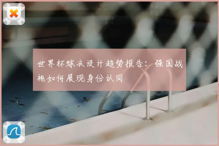 世界杯球衣设计趋势报告：强国战袍如何展现身份认同
