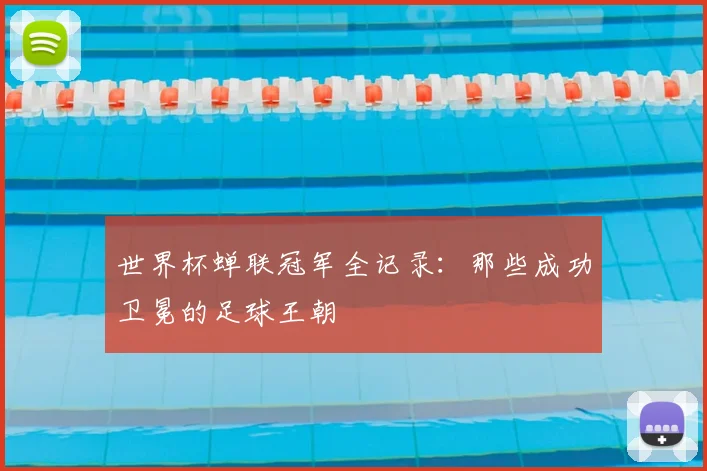 世界杯蝉联冠军全记录：那些成功卫冕的足球王朝