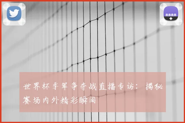 世界杯季军争夺战直播专访:揭秘赛场内外精彩瞬间
