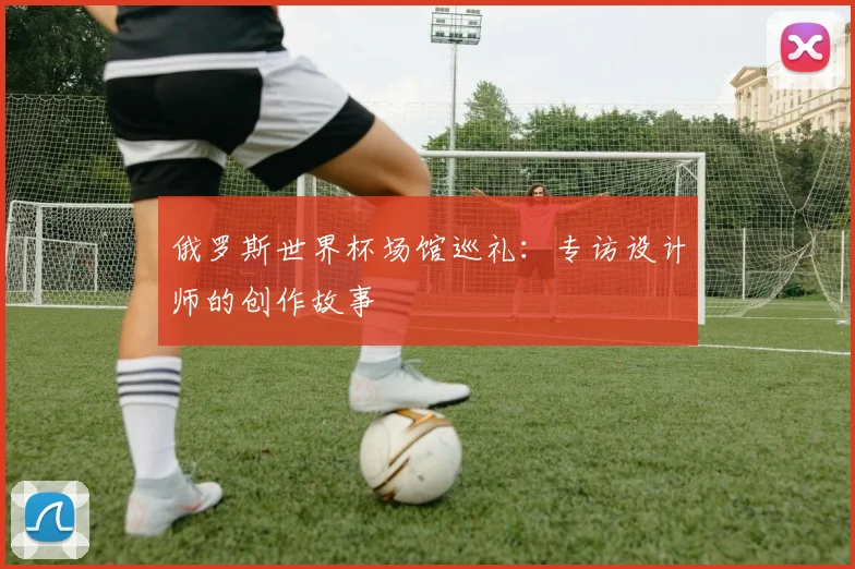 俄罗斯世界杯场馆巡礼：专访设计师的创作故事