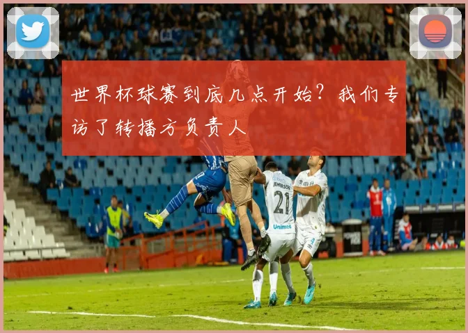 世界杯球赛到底几点开始？我们专访了转播方负责人