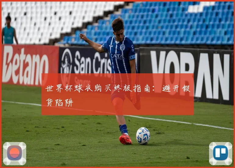 世界杯球衣购买终极指南：避开假货陷阱