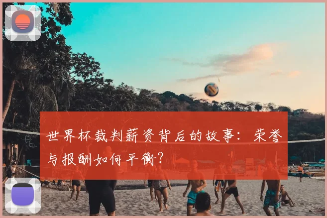 世界杯裁判薪资背后的故事：荣誉与报酬如何平衡？