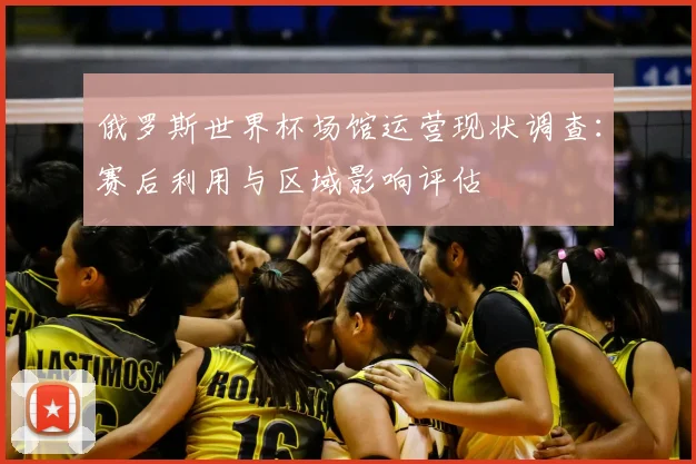 俄罗斯世界杯场馆运营现状调查：赛后利用与区域影响评估