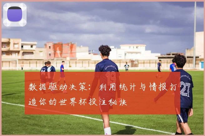 数据驱动决策:利用统计与情报打造你的世界杯投注秘诀