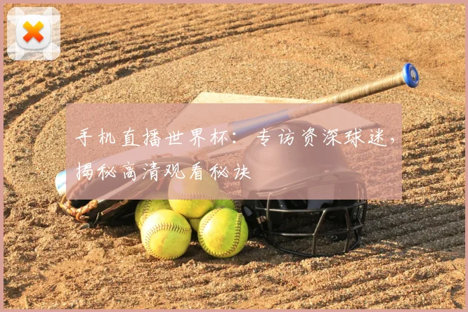手机直播世界杯：专访资深球迷，揭秘高清观看秘诀
