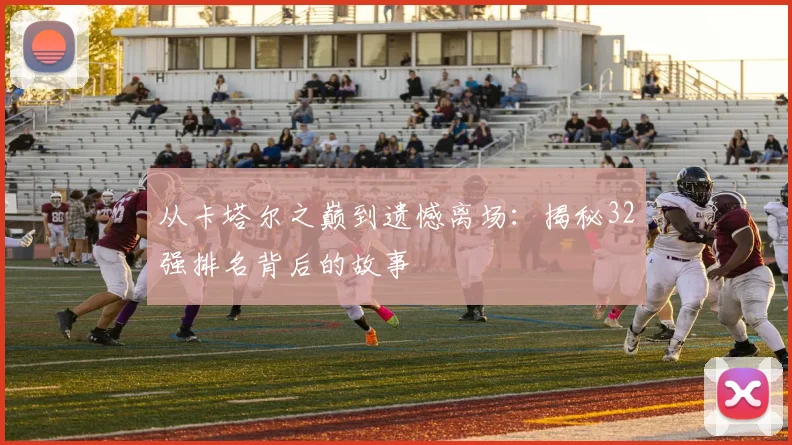 从卡塔尔之巅到遗憾离场:揭秘32强排名背后的故事