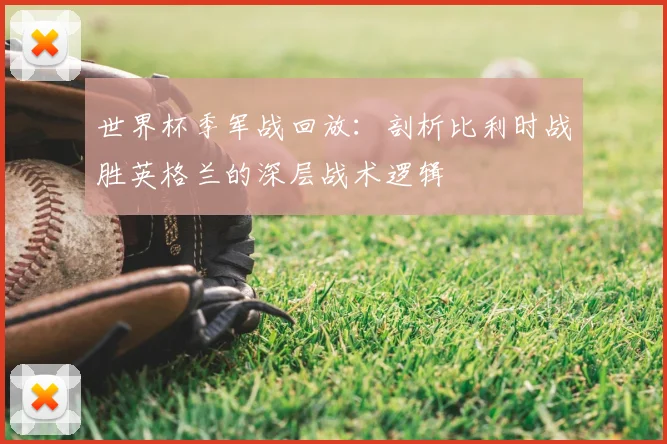 世界杯季军战回放:剖析比利时战胜英格兰的深层战术逻辑