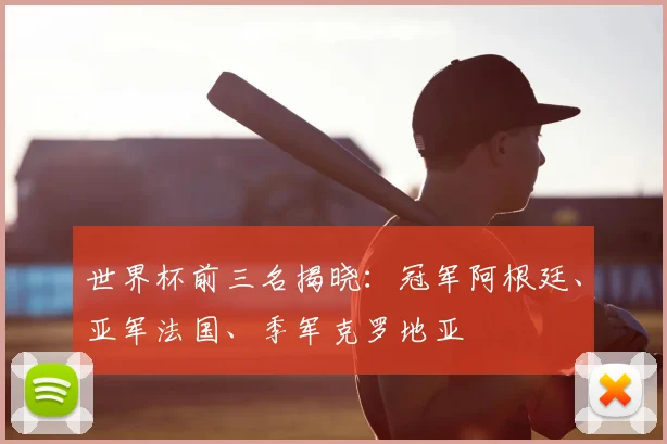 世界杯前三名揭晓：冠军阿根廷、亚军法国、季军克罗地亚