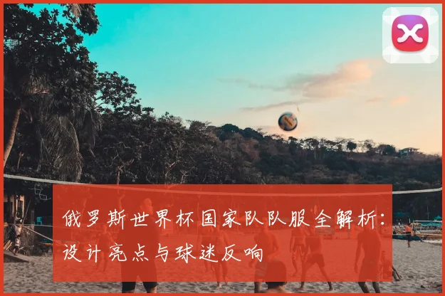 俄罗斯世界杯国家队队服全解析：设计亮点与球迷反响