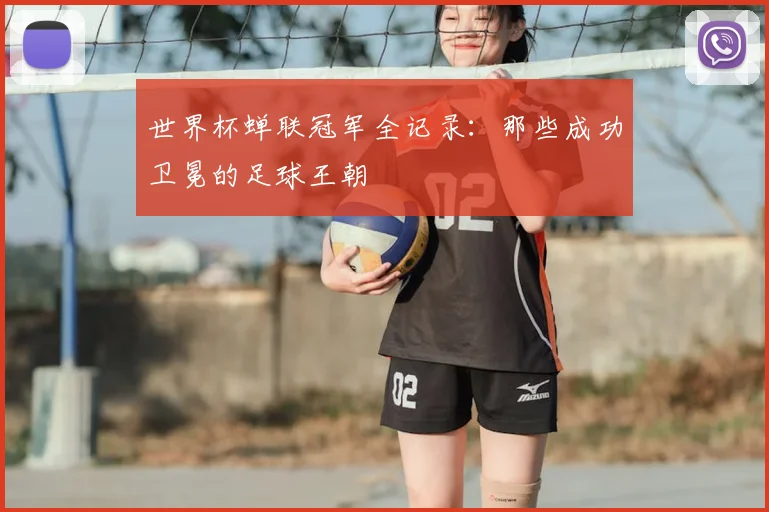 世界杯蝉联冠军全记录：那些成功卫冕的足球王朝